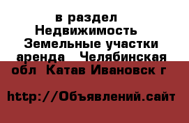  в раздел : Недвижимость » Земельные участки аренда . Челябинская обл.,Катав-Ивановск г.